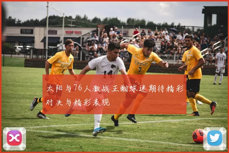 太阳与76人激战正酣球迷期待精彩对决与精彩表现