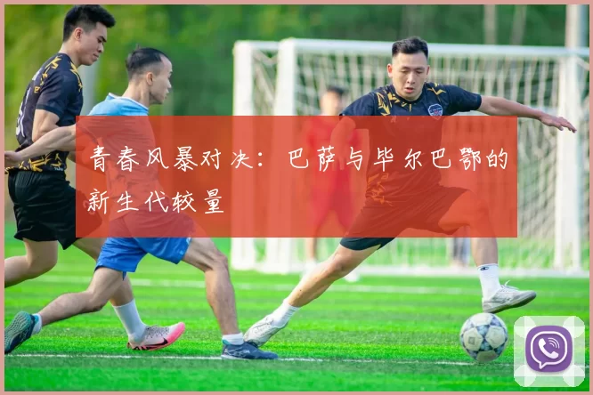 青春风暴对决：巴萨与毕尔巴鄂的新生代较量