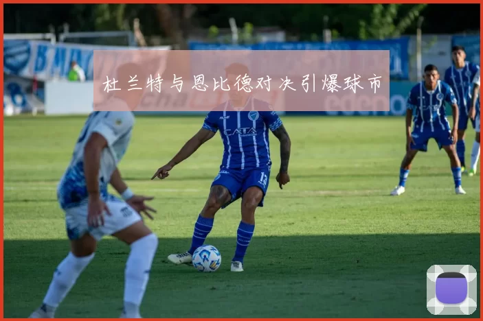 杜兰特与恩比德对决引爆球市