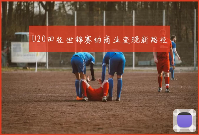 U20田径世锦赛的商业变现新路径