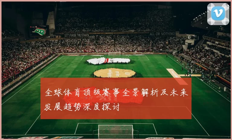 全球体育顶级赛事全景解析及未来发展趋势深度探讨