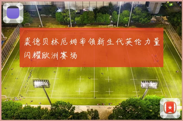 裘德贝林厄姆率领新生代英伦力量闪耀欧洲赛场