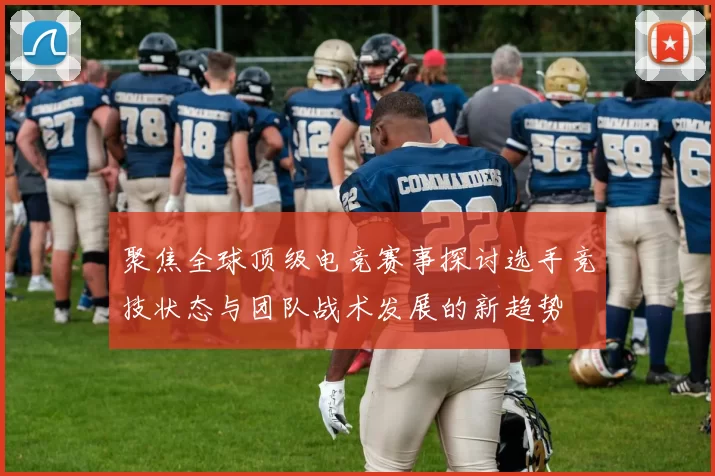 聚焦全球顶级电竞赛事探讨选手竞技状态与团队战术发展的新趋势