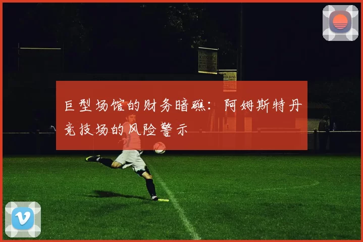 巨型场馆的财务暗礁：阿姆斯特丹竞技场的风险警示