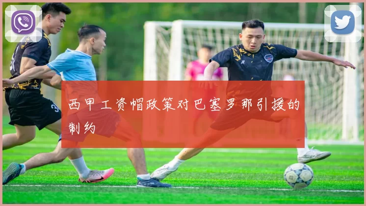 西甲工资帽政策对巴塞罗那引援的制约