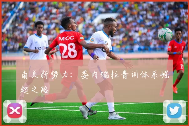 南美新势力：委内瑞拉青训体系崛起之路