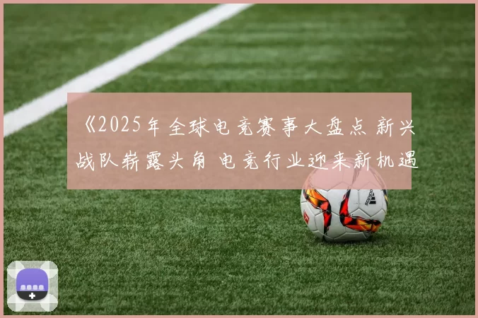 《2025年全球电竞赛事大盘点 新兴战队崭露头角 电竞行业迎来新机遇》