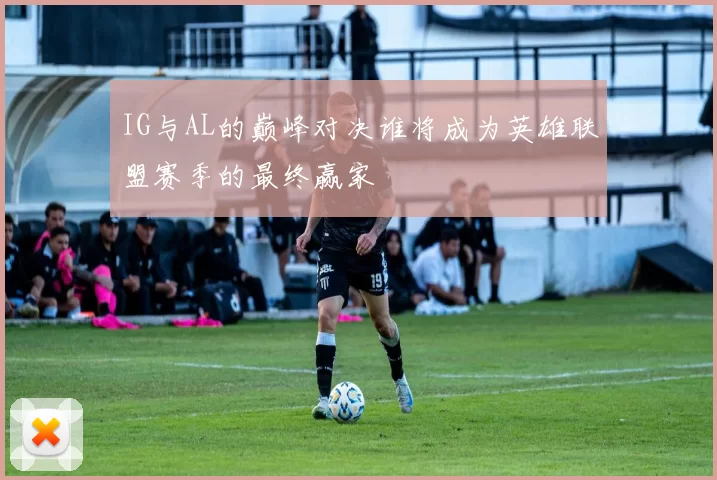 IG与AL的巅峰对决谁将成为英雄联盟赛季的最终赢家