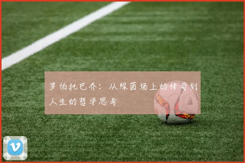 罗伯托巴乔：从绿茵场上的传奇到人生的哲学思考