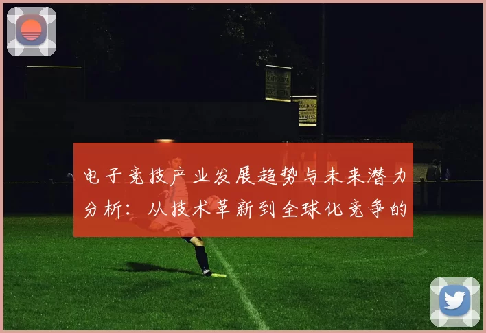 电子竞技产业发展趋势与未来潜力分析：从技术革新到全球化竞争的全景视野