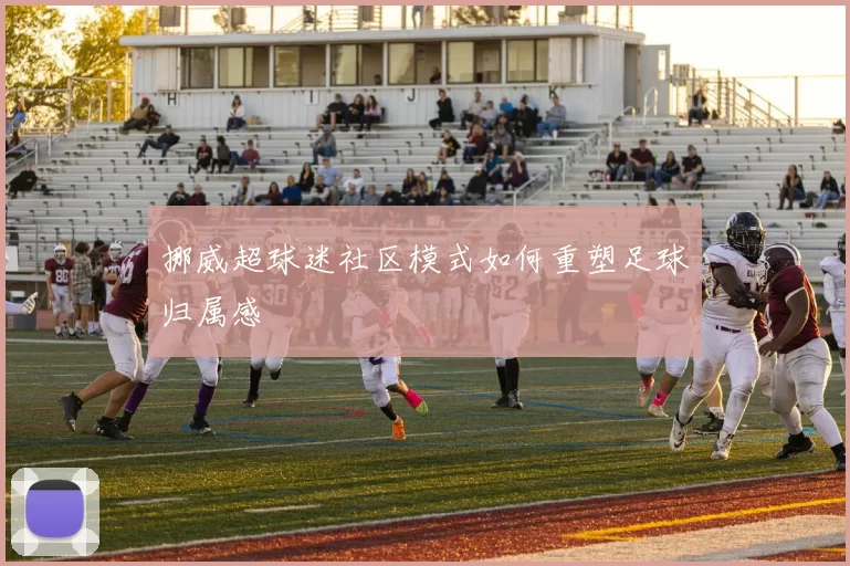 挪威超球迷社区模式如何重塑足球归属感