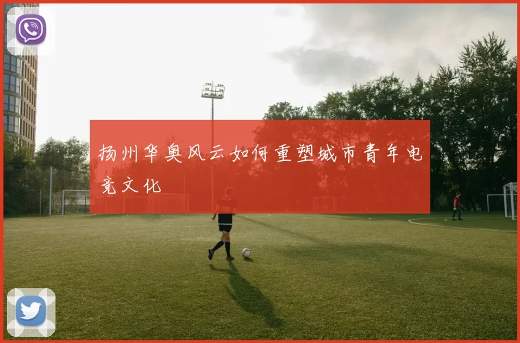 扬州华奥风云如何重塑城市青年电竞文化
