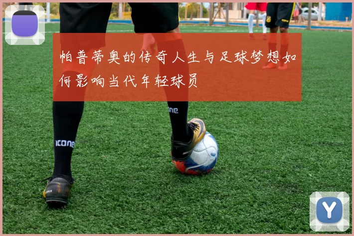 帕普蒂奥的传奇人生与足球梦想如何影响当代年轻球员