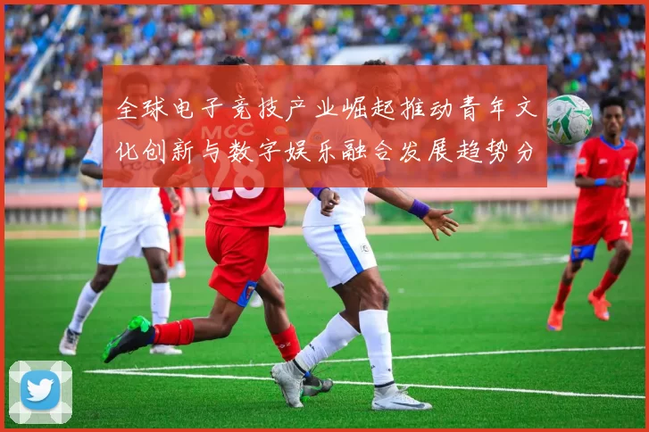 全球电子竞技产业崛起推动青年文化创新与数字娱乐融合发展趋势分析