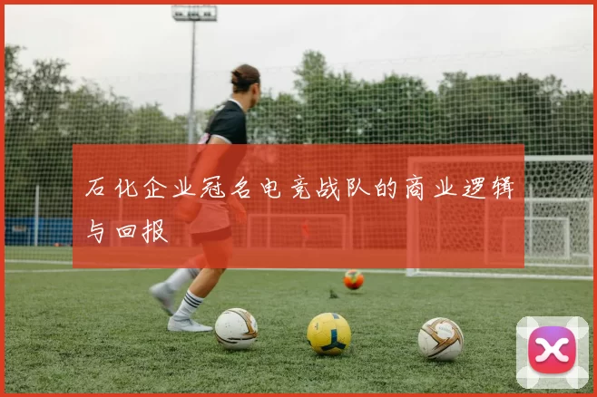 石化企业冠名电竞战队的商业逻辑与回报
