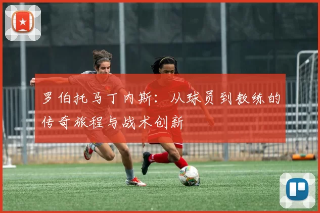 罗伯托马丁内斯：从球员到教练的传奇旅程与战术创新