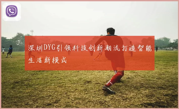 深圳DYG引领科技创新潮流打造智能生活新模式