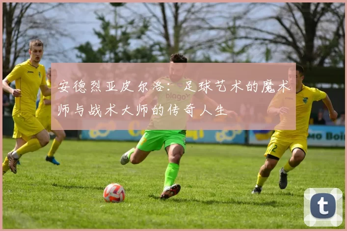 安德烈亚皮尔洛：足球艺术的魔术师与战术大师的传奇人生