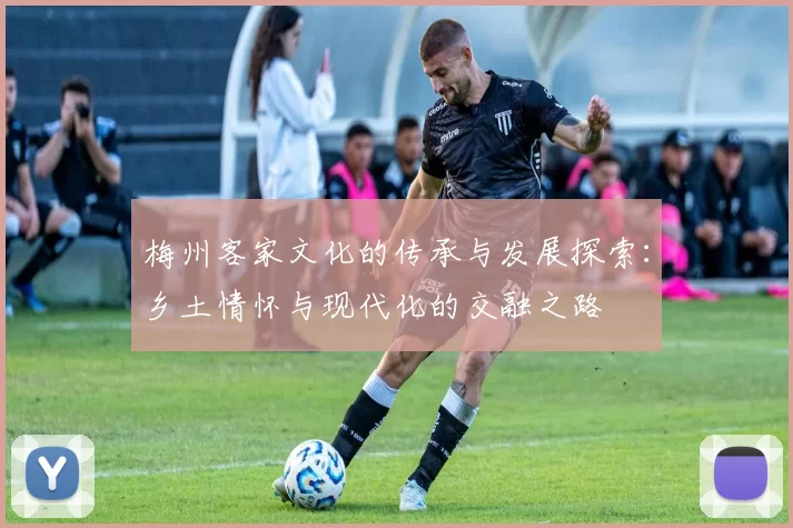 梅州客家文化的传承与发展探索：乡土情怀与现代化的交融之路