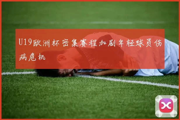 U19欧洲杯密集赛程加剧年轻球员伤病危机