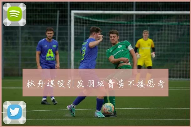 林丹退役引发羽坛青黄不接思考