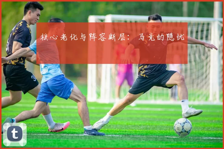 核心老化与阵容断层：马竞的隐忧