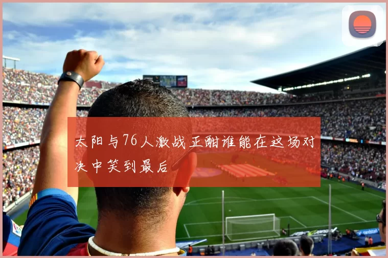 太阳与76人激战正酣谁能在这场对决中笑到最后