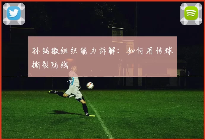 孙铭徽组织能力拆解：如何用传球撕裂防线