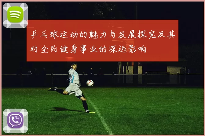 乒乓球运动的魅力与发展探究及其对全民健身事业的深远影响