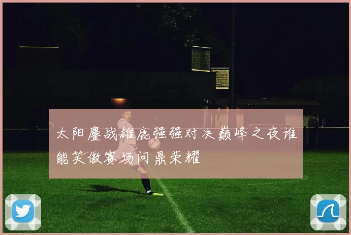 太阳鏖战雄鹿强强对决巅峰之夜谁能笑傲赛场问鼎荣耀