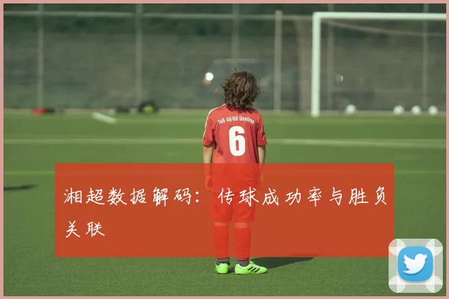湘超数据解码：传球成功率与胜负关联