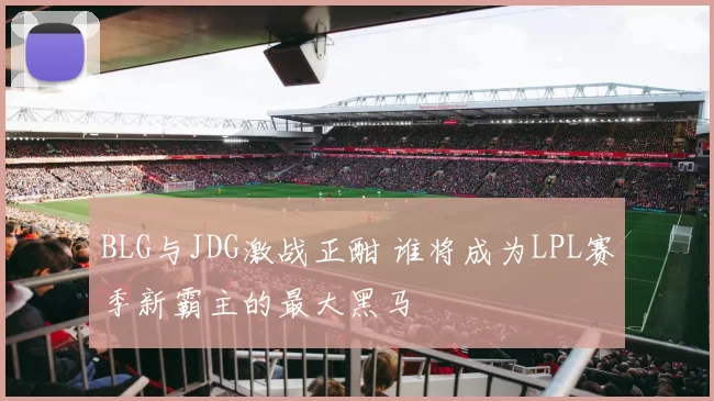 BLG与JDG激战正酣 谁将成为LPL赛季新霸主的最大黑马