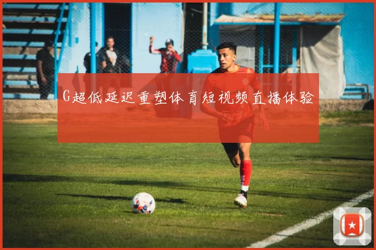 G超低延迟重塑体育短视频直播体验