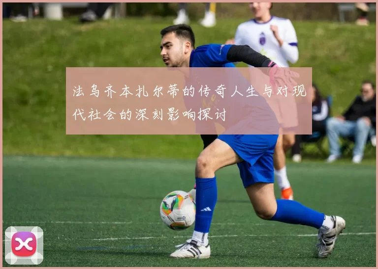 法乌齐本扎尔蒂的传奇人生与对现代社会的深刻影响探讨